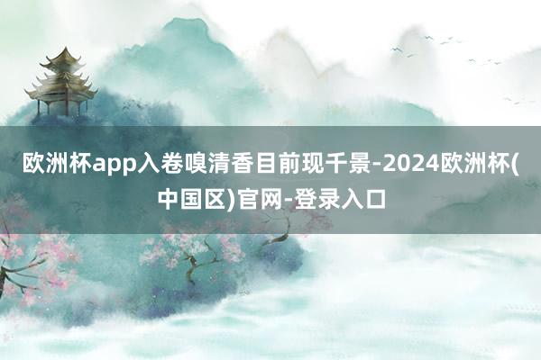 欧洲杯app入卷嗅清香目前现千景-2024欧洲杯(中国区)官网-登录入口