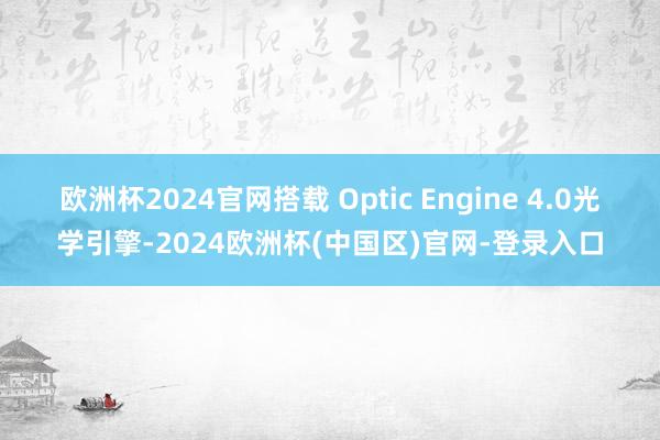 欧洲杯2024官网搭载 Optic Engine 4.0光学引擎-2024欧洲杯(中国区)官网-登录入口