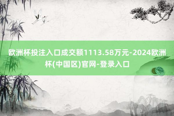 欧洲杯投注入口成交额1113.58万元-2024欧洲杯(中国区)官网-登录入口