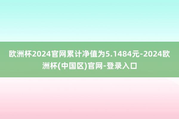 欧洲杯2024官网累计净值为5.1484元-2024欧洲杯(中国区)官网-登录入口