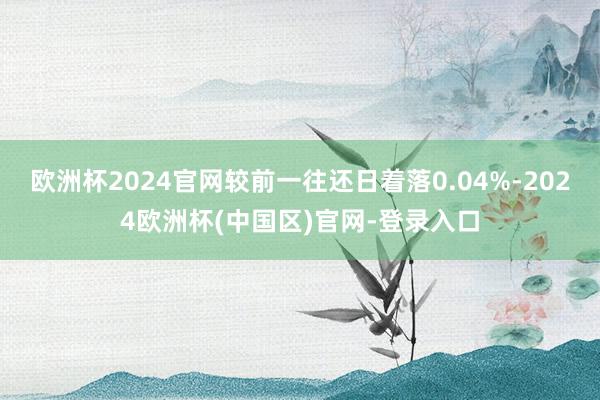欧洲杯2024官网较前一往还日着落0.04%-2024欧洲杯(中国区)官网-登录入口