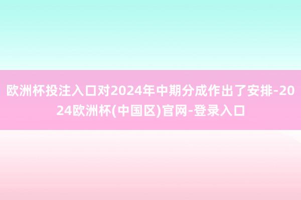 欧洲杯投注入口对2024年中期分成作出了安排-2024欧洲杯(中国区)官网-登录入口