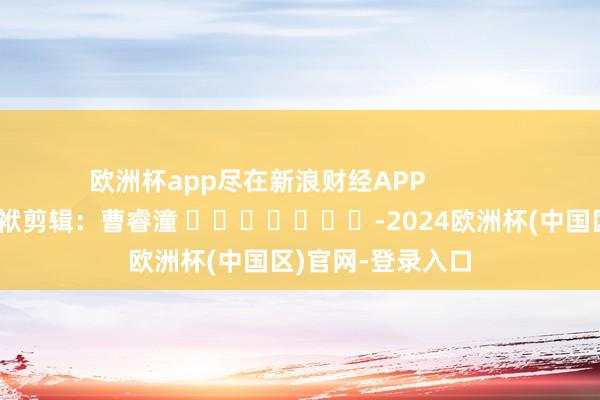 欧洲杯app尽在新浪财经APP            						包袱剪辑：曹睿潼 							-2024欧洲杯(中国区)官网-登录入口