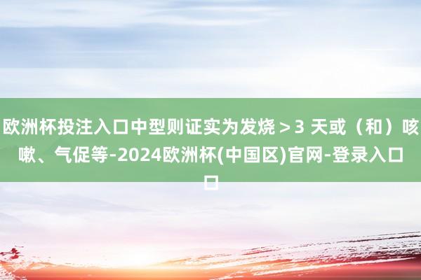 欧洲杯投注入口中型则证实为发烧＞3 天或（和）咳嗽、气促等-2024欧洲杯(中国区)官网-登录入口