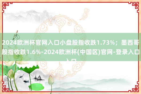 2024欧洲杯官网入口小盘股指收跌1.73%；墨西哥股指收跌1.6%-2024欧洲杯(中国区)官网-登录入口