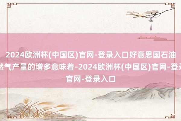 2024欧洲杯(中国区)官网-登录入口好意思国石油和自然气产量的增多意味着-2024欧洲杯(中国区)官网-登录入口