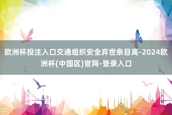 欧洲杯投注入口交通组织安全弃世条目高-2024欧洲杯(中国区)官网-登录入口