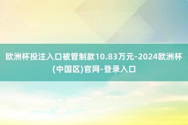 欧洲杯投注入口被管制款10.83万元-2024欧洲杯(中国区)官网-登录入口