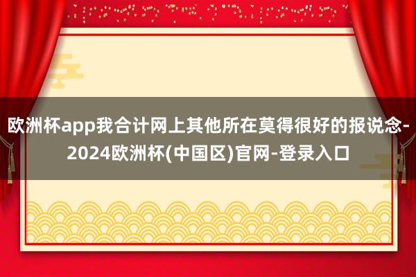 欧洲杯app我合计网上其他所在莫得很好的报说念-2024欧洲杯(中国区)官网-登录入口