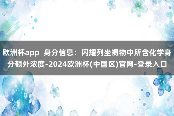 欧洲杯app  身分信息：闪耀列坐褥物中所含化学身分额外浓度-2024欧洲杯(中国区)官网-登录入口