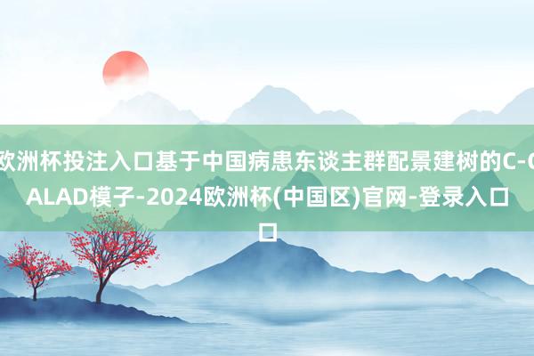 欧洲杯投注入口基于中国病患东谈主群配景建树的C-GALAD模子-2024欧洲杯(中国区)官网-登录入口