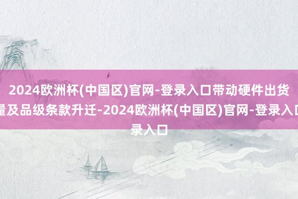 2024欧洲杯(中国区)官网-登录入口带动硬件出货量及品级条款升迁-2024欧洲杯(中国区)官网-登录入口