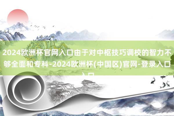 2024欧洲杯官网入口由于对中枢技巧调校的智力不够全面和专科-2024欧洲杯(中国区)官网-登录入口