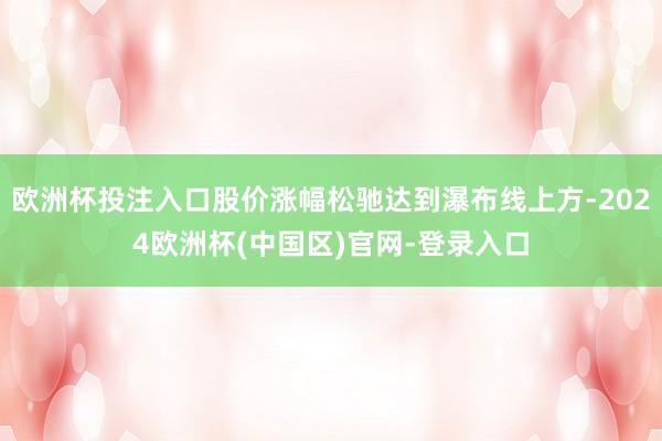 欧洲杯投注入口股价涨幅松驰达到瀑布线上方-2024欧洲杯(中国区)官网-登录入口