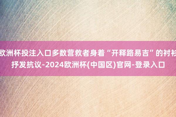 欧洲杯投注入口多数营救者身着“开释路易吉”的衬衫抒发抗议-2024欧洲杯(中国区)官网-登录入口