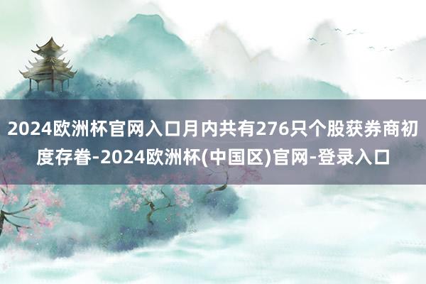 2024欧洲杯官网入口月内共有276只个股获券商初度存眷-2024欧洲杯(中国区)官网-登录入口