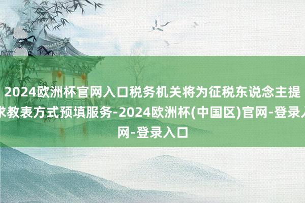 2024欧洲杯官网入口税务机关将为征税东说念主提供求教表方式预填服务-2024欧洲杯(中国区)官网-登录入口
