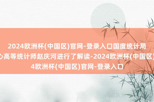 2024欧洲杯(中国区)官网-登录入口国度统计局办职业访问中心高等统计师赵庆河进行了解读-2024欧洲杯(中国区)官网-登录入口