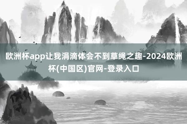 欧洲杯app让我涓滴体会不到草绳之趣-2024欧洲杯(中国区)官网-登录入口