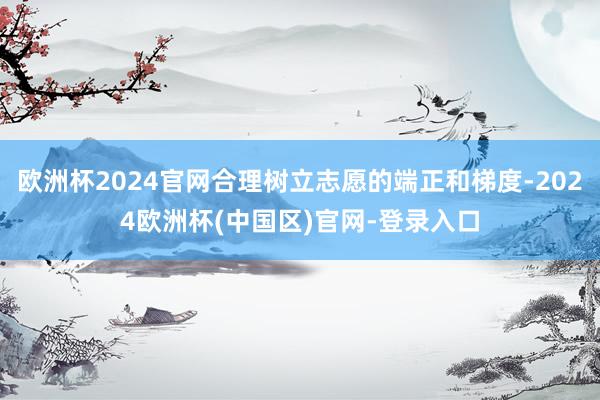 欧洲杯2024官网合理树立志愿的端正和梯度-2024欧洲杯(中国区)官网-登录入口