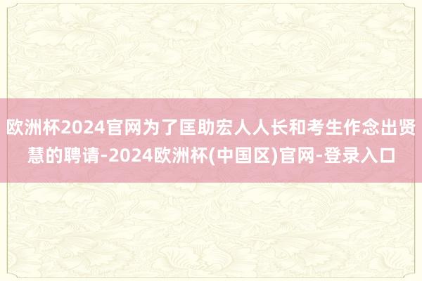 欧洲杯2024官网为了匡助宏人人长和考生作念出贤慧的聘请-2024欧洲杯(中国区)官网-登录入口
