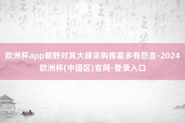 欧洲杯app朝野对其大肆采购挥霍多有怨言-2024欧洲杯(中国区)官网-登录入口