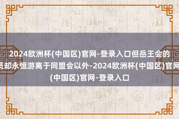 2024欧洲杯(中国区)官网-登录入口但岳王会的大多数成员却永恒游离于同盟会以外-2024欧洲杯(中国区)官网-登录入口