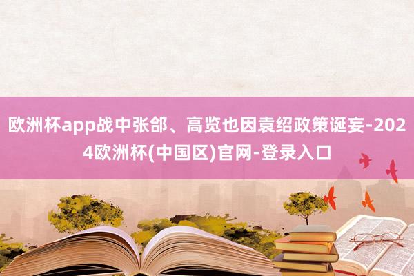 欧洲杯app战中张郃、高览也因袁绍政策诞妄-2024欧洲杯(中国区)官网-登录入口