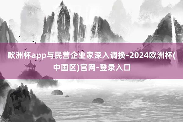 欧洲杯app与民营企业家深入调换-2024欧洲杯(中国区)官网-登录入口