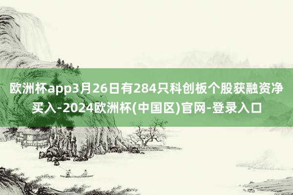 欧洲杯app3月26日有284只科创板个股获融资净买入-2024欧洲杯(中国区)官网-登录入口