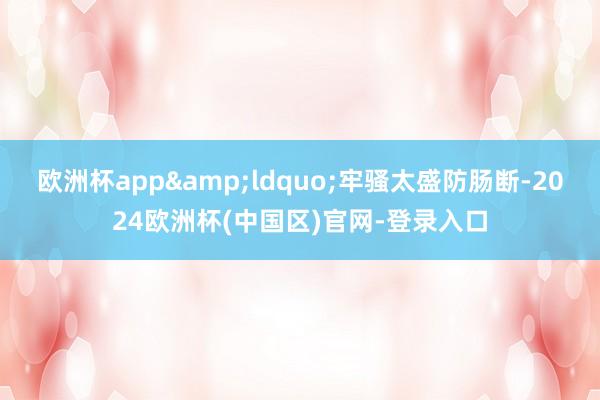 欧洲杯app&ldquo;牢骚太盛防肠断-2024欧洲杯(中国区)官网-登录入口
