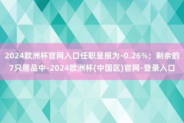 2024欧洲杯官网入口任职呈报为-0.26%；剩余的7只居品中-2024欧洲杯(中国区)官网-登录入口