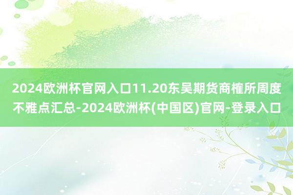 2024欧洲杯官网入口11.20东吴期货商榷所周度不雅点汇总-2024欧洲杯(中国区)官网-登录入口
