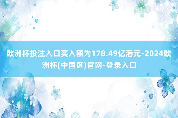 欧洲杯投注入口买入额为178.49亿港元-2024欧洲杯(中国区)官网-登录入口