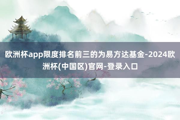 欧洲杯app限度排名前三的为易方达基金-2024欧洲杯(中国区)官网-登录入口