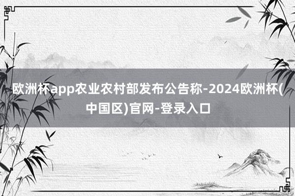 欧洲杯app农业农村部发布公告称-2024欧洲杯(中国区)官网-登录入口