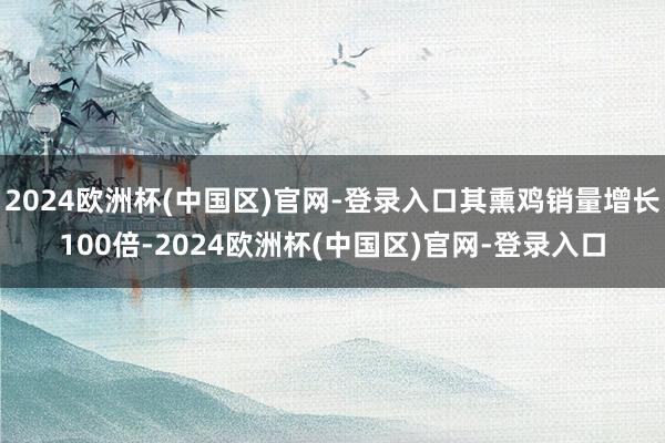 2024欧洲杯(中国区)官网-登录入口其熏鸡销量增长100倍-2024欧洲杯(中国区)官网-登录入口