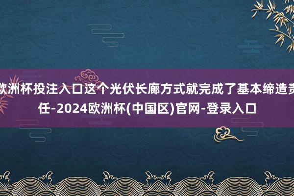欧洲杯投注入口这个光伏长廊方式就完成了基本缔造责任-2024欧洲杯(中国区)官网-登录入口