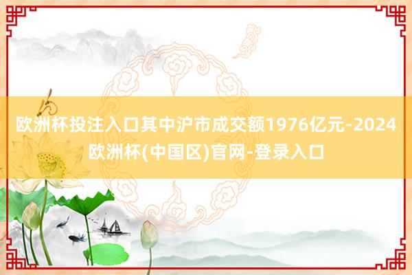 欧洲杯投注入口其中沪市成交额1976亿元-2024欧洲杯(中国区)官网-登录入口