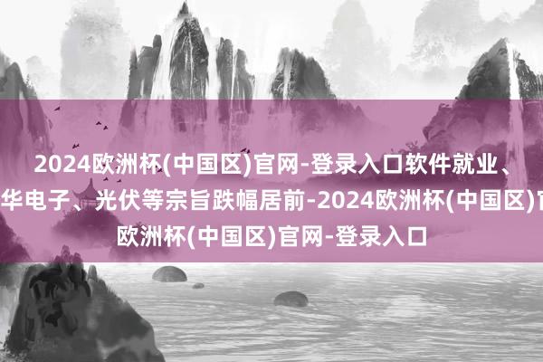 2024欧洲杯(中国区)官网-登录入口软件就业、游戏传媒、奢华电子、光伏等宗旨跌幅居前-2024欧洲杯(中国区)官网-登录入口