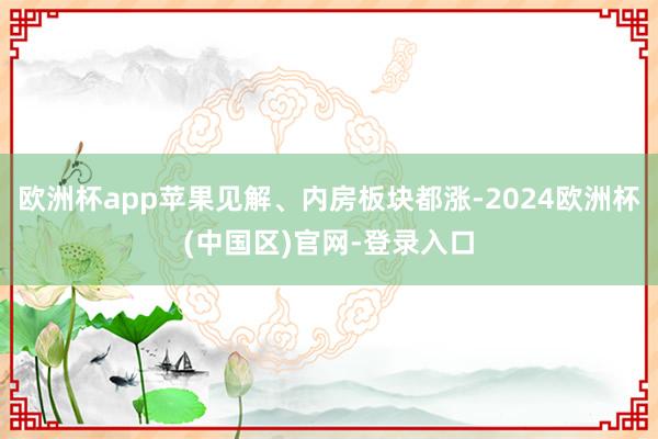 欧洲杯app苹果见解、内房板块都涨-2024欧洲杯(中国区)官网-登录入口