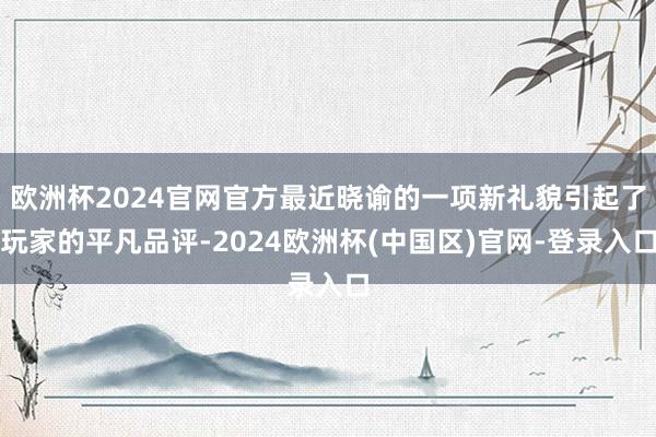 欧洲杯2024官网官方最近晓谕的一项新礼貌引起了玩家的平凡品评-2024欧洲杯(中国区)官网-登录入口