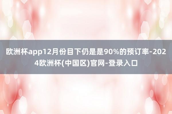 欧洲杯app12月份目下仍是是90%的预订率-2024欧洲杯(中国区)官网-登录入口