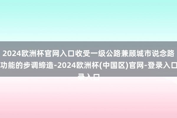 2024欧洲杯官网入口收受一级公路兼顾城市说念路功能的步调缔造-2024欧洲杯(中国区)官网-登录入口