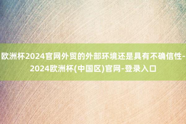 欧洲杯2024官网外贸的外部环境还是具有不确信性-2024欧洲杯(中国区)官网-登录入口
