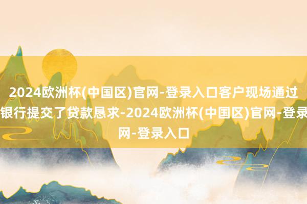 2024欧洲杯(中国区)官网-登录入口客户现场通过手机银行提交了贷款恳求-2024欧洲杯(中国区)官网-登录入口