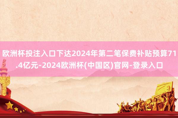 欧洲杯投注入口下达2024年第二笔保费补贴预算71.4亿元-2024欧洲杯(中国区)官网-登录入口