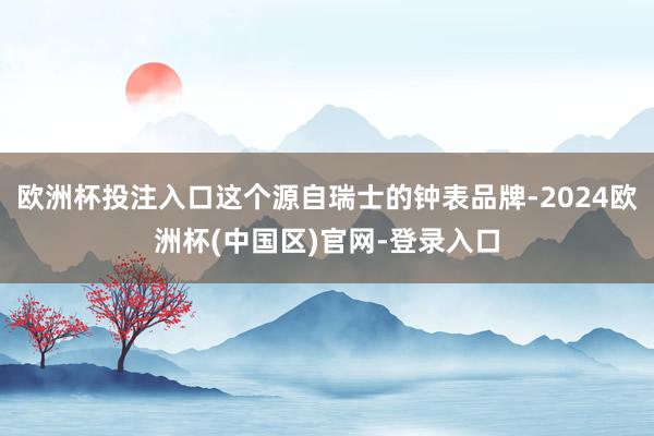 欧洲杯投注入口这个源自瑞士的钟表品牌-2024欧洲杯(中国区)官网-登录入口