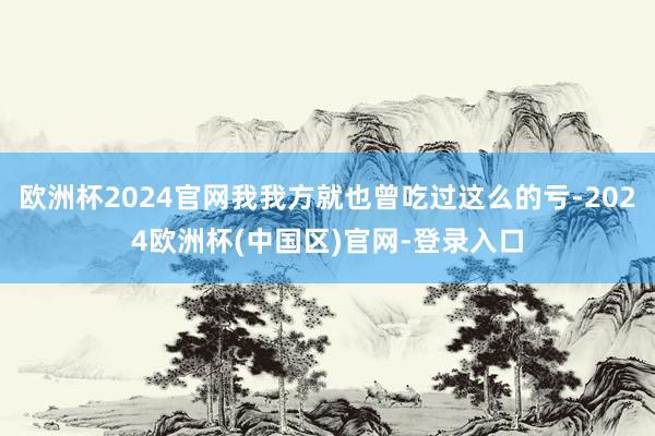 欧洲杯2024官网我我方就也曾吃过这么的亏-2024欧洲杯(中国区)官网-登录入口