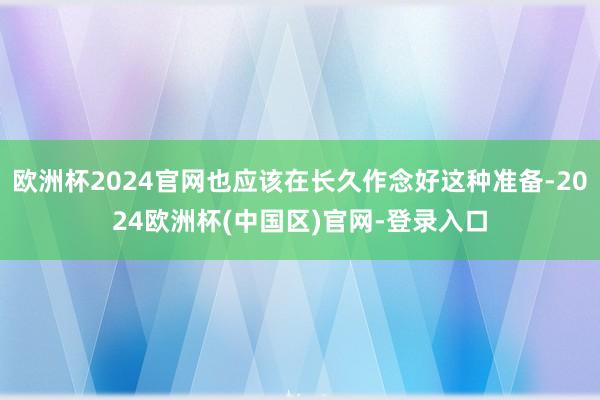 欧洲杯2024官网也应该在长久作念好这种准备-2024欧洲杯(中国区)官网-登录入口
